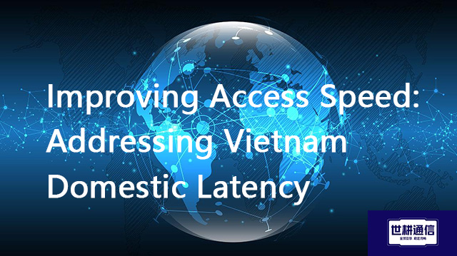 Improving Access Speed: Addressing Vietnam Domestic Latency??? Solution//Global IPLC service provide