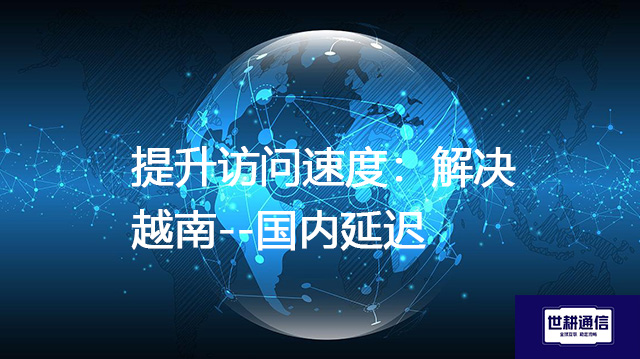 提升访问速度：解决越南--国内延迟？？？解决方案//世耕通信全球IPLC服务商