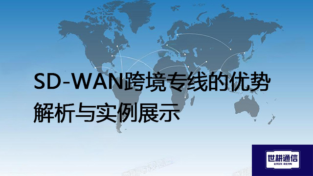 SD-WAN跨境专线的优势解析与实例展示？？？解决方案//世耕通信全球IPLC服务