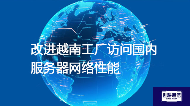 ​改进越南工厂访问国内服务器网络性能？？？解决方案//世耕通信全球IPLC服务商