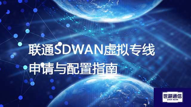 联通SDWAN虚拟专线申请与配置指南？？？解决方案//世耕通信全球IPLC服务商