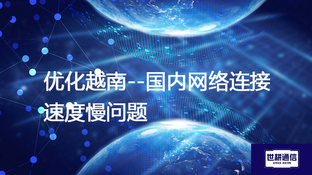  优化越南--国内网络连接速度慢问题？？？解决方案//世耕通信全球IPLC服务商