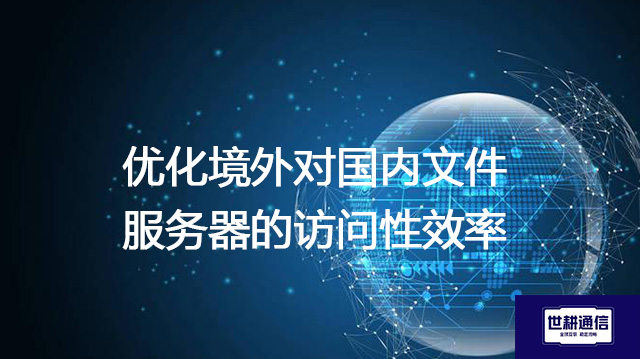 优化境外对国内文件服务器的访问性效率？？？解决方案//世耕通信全球IPLC服务商