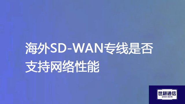 海外SD-WAN专线是否支持网络性能的实时优化？？？解决方案//世耕通信全球IPLC服务商