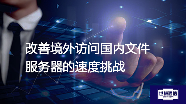 改善境外访问国内文件服务器的速度挑战？？？解决方案//世耕通信全球IPLC服务商