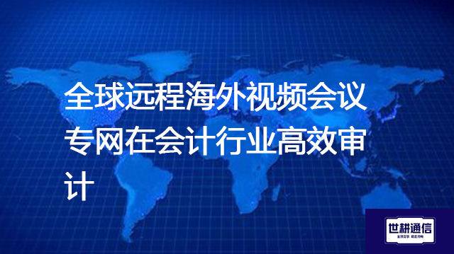 ​全球远程海外视频会议专网在会计行业高效审计？？？？解决方案//世耕通信全球办公专网