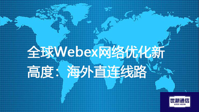 全球Webex网络优化新高度：海外直连线路？？？？解决方案//世耕通信全球办公专网