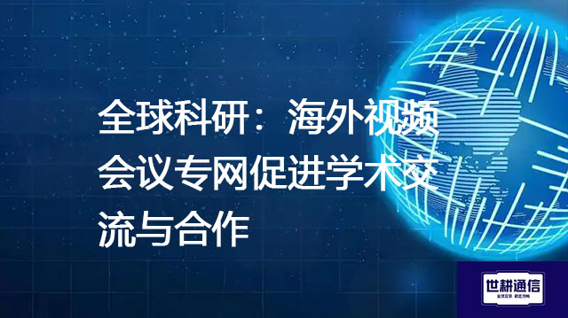 ​全球科研：海外视频会议专网促进学术交流与合作？？？？？解决方案//世耕通信全球办公专网