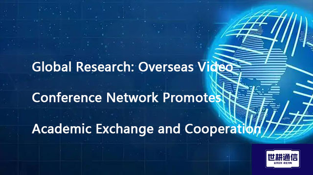 Global Research: Overseas Video Conference Network Promotes Academic Exchange and Cooperation?? Solu