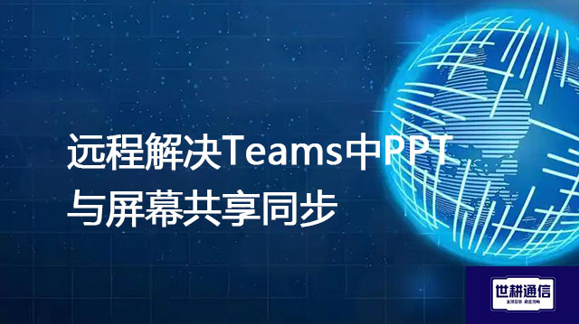 远程解决Teams中PPT与屏幕共享同步？？？？？解决方案//世耕通信全球办公专网